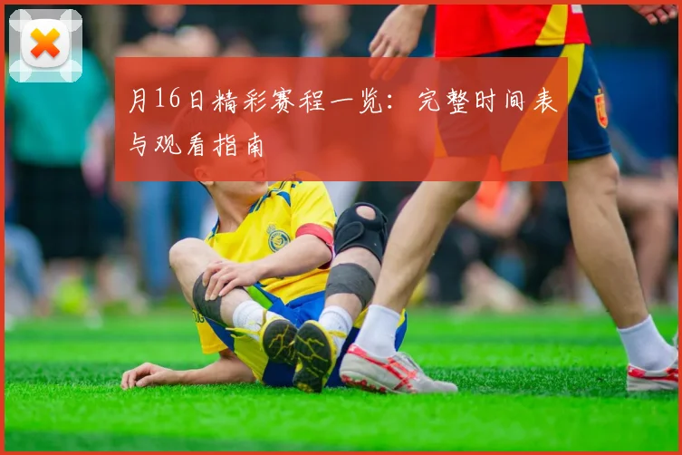 月16日精彩赛程一览：完整时间表与观看指南