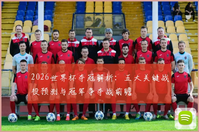 2026世界杯夺冠解析：五大关键战役预测与冠军争夺战前瞻