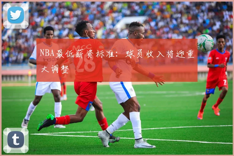NBA最低薪资标准：球员收入将迎重大调整