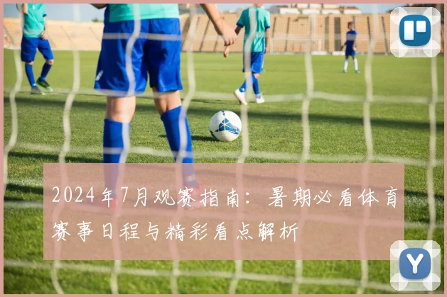 2024年7月观赛指南：暑期必看体育赛事日程与精彩看点解析