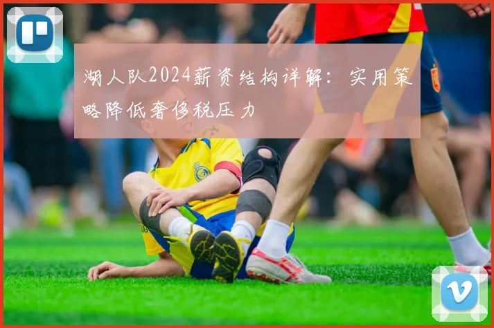 湖人队2024薪资结构详解：实用策略降低奢侈税压力