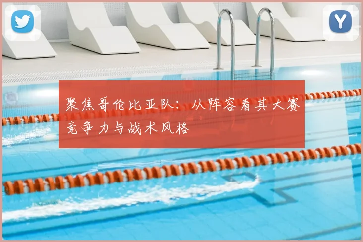 聚焦哥伦比亚队：从阵容看其大赛竞争力与战术风格