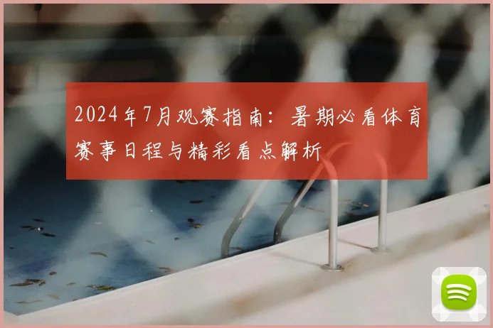 2024年7月观赛指南：暑期必看体育赛事日程与精彩看点解析