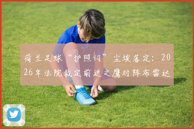 荷兰足球“护照门”尘埃落定：2026年法院裁定前进之鹰对阵布雷达比赛结果有效，无需重赛