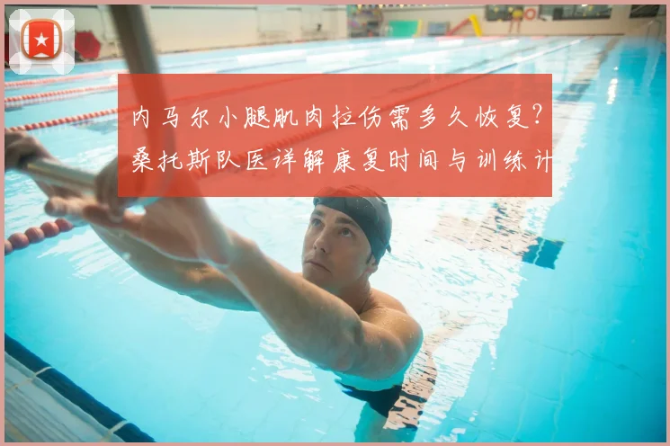 内马尔小腿肌肉拉伤需多久恢复？桑托斯队医详解康复时间与训练计划