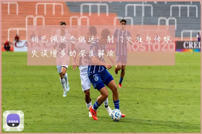 姆巴佩状态低迷：射门失准与传球失误增多的深度解读