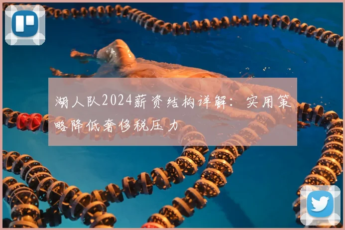湖人队2024薪资结构详解：实用策略降低奢侈税压力