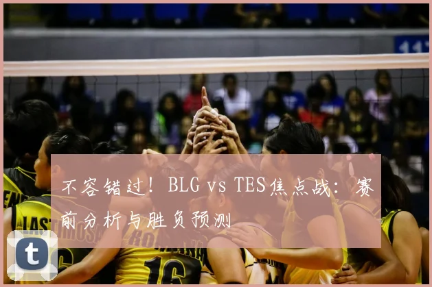 不容错过！BLG vs TES焦点战：赛前分析与胜负预测