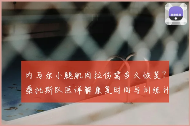 内马尔小腿肌肉拉伤需多久恢复？桑托斯队医详解康复时间与训练计划