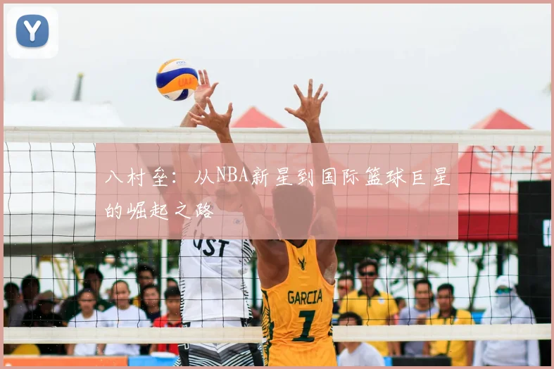 八村垒：从NBA新星到国际篮球巨星的崛起之路