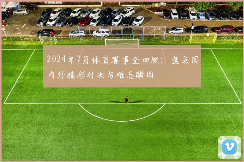 2024年7月体育赛事全回顾：盘点国内外精彩对决与难忘瞬间