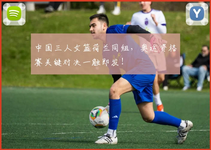 中国三人女篮荷兰同组，奥运资格赛关键对决一触即发！