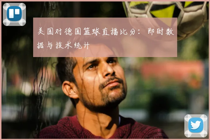 美国对德国篮球直播比分：即时数据与技术统计