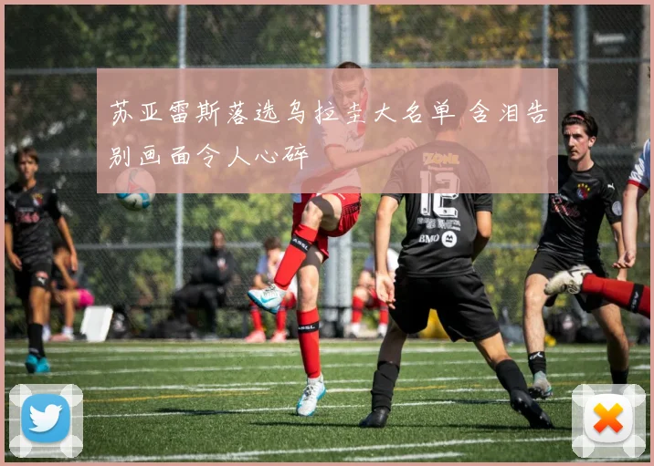 苏亚雷斯落选乌拉圭大名单 含泪告别画面令人心碎