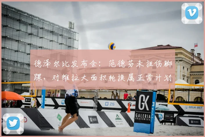 德泽尔比发布会：范德芬未扭伤脚踝，对维拉大面积轮换属正常计划