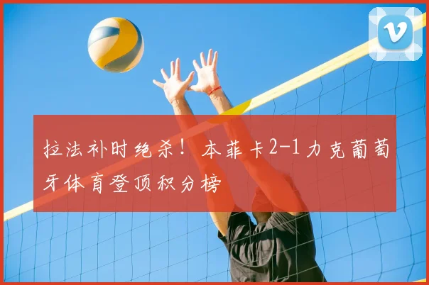 拉法补时绝杀！本菲卡2-1力克葡萄牙体育登顶积分榜