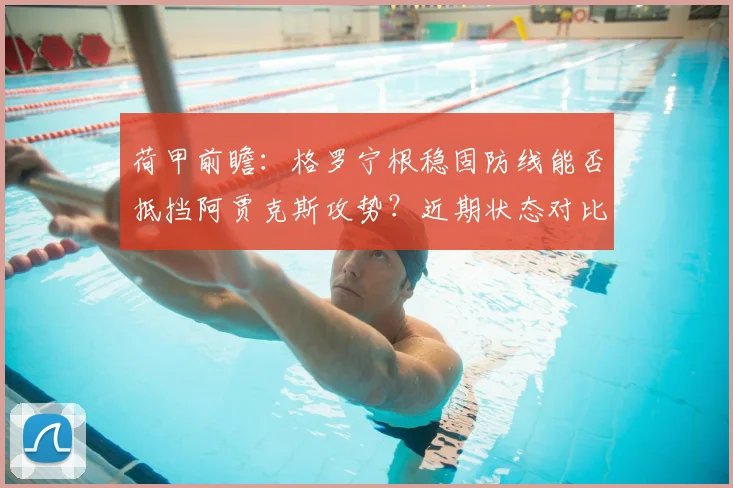 荷甲前瞻：格罗宁根稳固防线能否抵挡阿贾克斯攻势？近期状态对比解析
