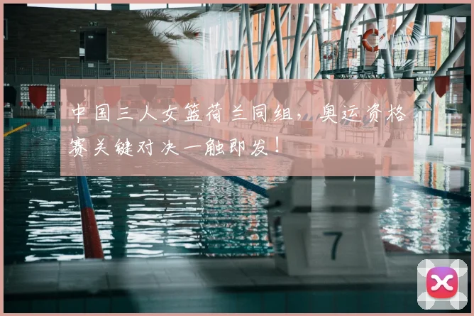 中国三人女篮荷兰同组，奥运资格赛关键对决一触即发！