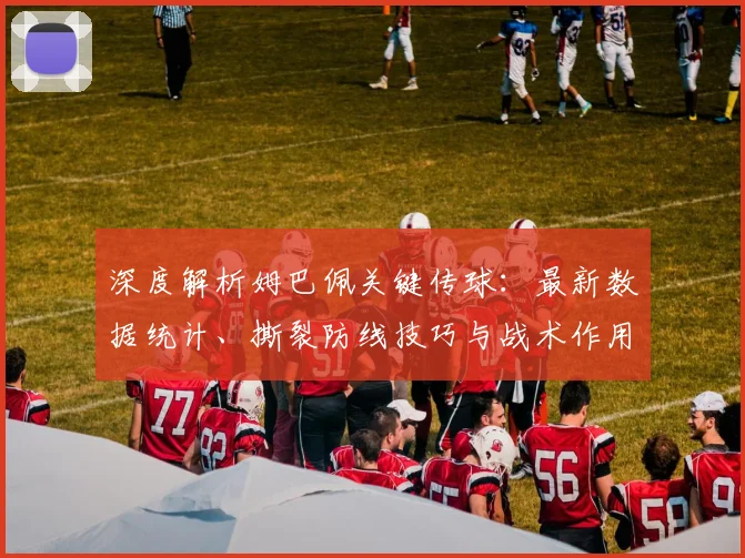 深度解析姆巴佩关键传球：最新数据统计、撕裂防线技巧与战术作用全览